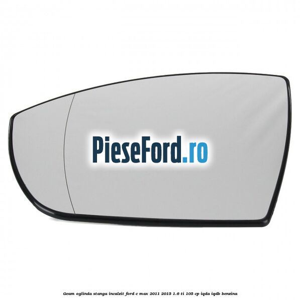 Geam oglinda stanga incalzit Ford C-Max 2011-2015 1.6 Ti 105 cp IQDA, IQDB benzina