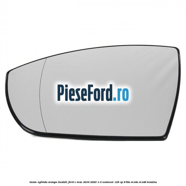 Geam oglinda stanga incalzit Ford C-Max 2016-2020 1.0 EcoBoost 125 cp B7DA, M1DA, M1DD benzina