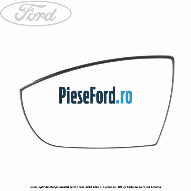 Geam oglinda stanga incalzit Ford C-Max 2016-2020 1.0 EcoBoost 125 cp B7DA, M1DA, M1DD benzina