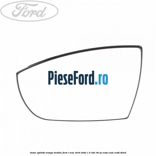 Geam oglinda stanga incalzit Ford C-Max 2016-2020 1.5 TDCi 95 cp Geam oglinda stanga incalzit Ford C-Max 2016-2020 1.5 TDCi 95 cp XXDA, XXDC, XXDD diesel