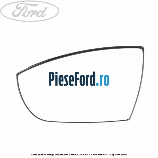Geam oglinda stanga incalzit Ford C-Max 2016-2020 1.5 TDCi ECOnetic 105 cp AEDA diesel