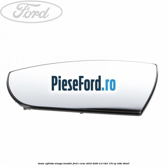 Geam oglinda stanga incalzit Ford C-Max 2016-2020 2.0 TDCi 170 cp Geam oglinda stanga incalzit Ford C-Max 2016-2020 2.0 TDCi 170 cp T8DE diesel