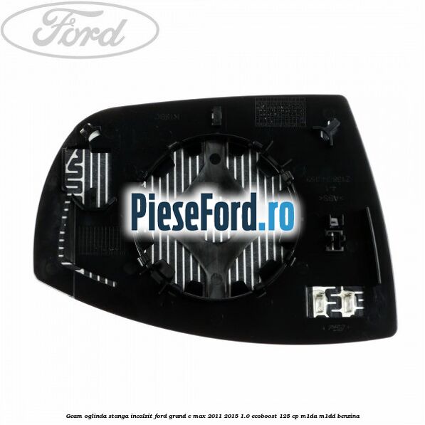 Geam oglinda stanga incalzit Ford Grand C-Max 2011-2015 1.0 EcoBoost 125 cp Geam oglinda stanga incalzit Ford Grand C-Max 2011-2015 1.0 EcoBoost 125 cp M1DA, M1DD benzina