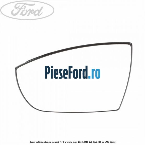 Geam oglinda stanga incalzit Ford Grand C-Max 2011-2015 2.0 TDCi 140 cp Geam oglinda stanga incalzit Ford Grand C-Max 2011-2015 2.0 TDCi 140 cp UFDB diesel