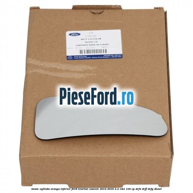 Geam oglinda stanga inferior Ford Tourneo Custom 2014-2018 2.2 TDCi 100 cp Geam oglinda stanga inferior Ford Tourneo Custom 2014-2018 2.2 TDCi 100 cp DRF4, DRFF, DRFG diesel