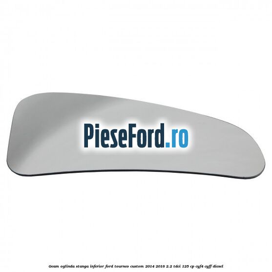 Geam oglinda stanga inferior Ford Tourneo Custom 2014-2018 2.2 TDCi 125 cp CYF4, CYFF diesel