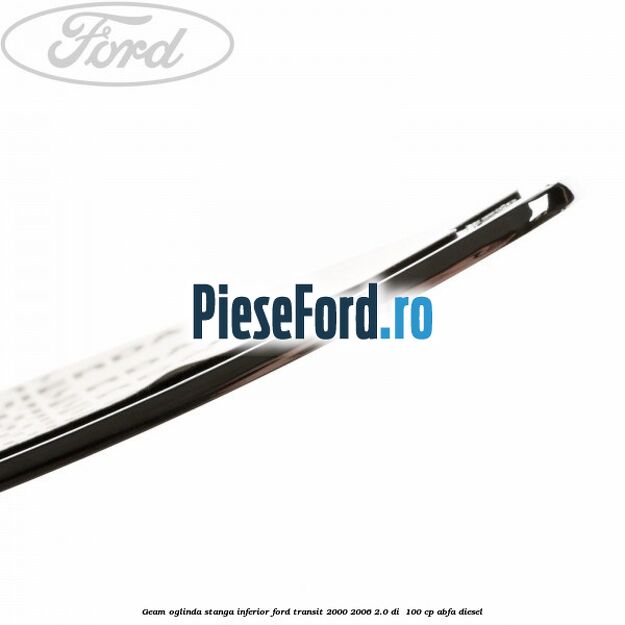 Geam oglinda stanga inferior Ford Transit 2000-2006 2.0 DI 100 cp Geam oglinda stanga inferior Ford Transit 2000-2006 2.0 DI 100 cp ABFA diesel