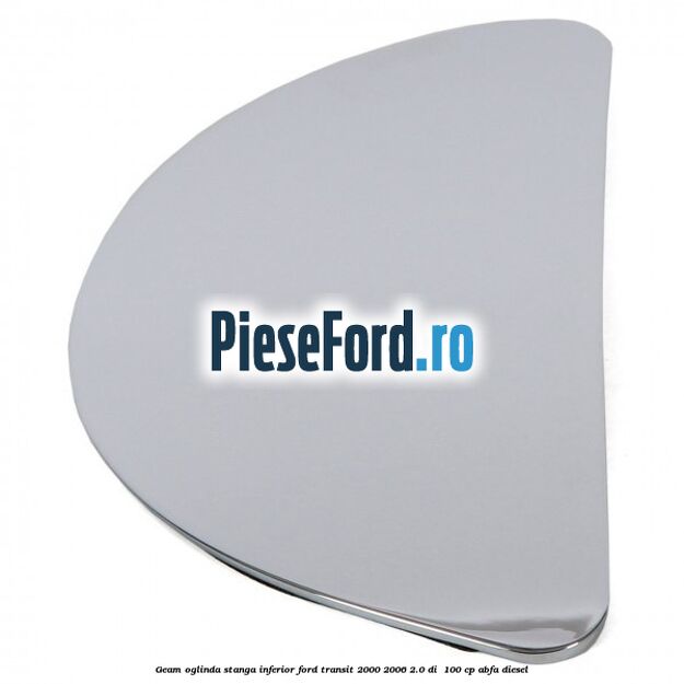 Geam oglinda stanga inferior Ford Transit 2000-2006 2.0 DI  100 cp ABFA diesel