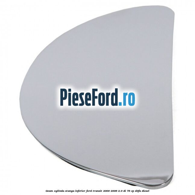 Geam oglinda stanga inferior Ford Transit 2000-2006 2.0 DI 75 cp D3FA diesel