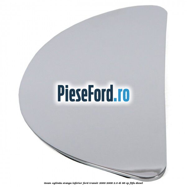 Geam oglinda stanga inferior Ford Transit 2000-2006 2.0 DI 86 cp F3FA diesel