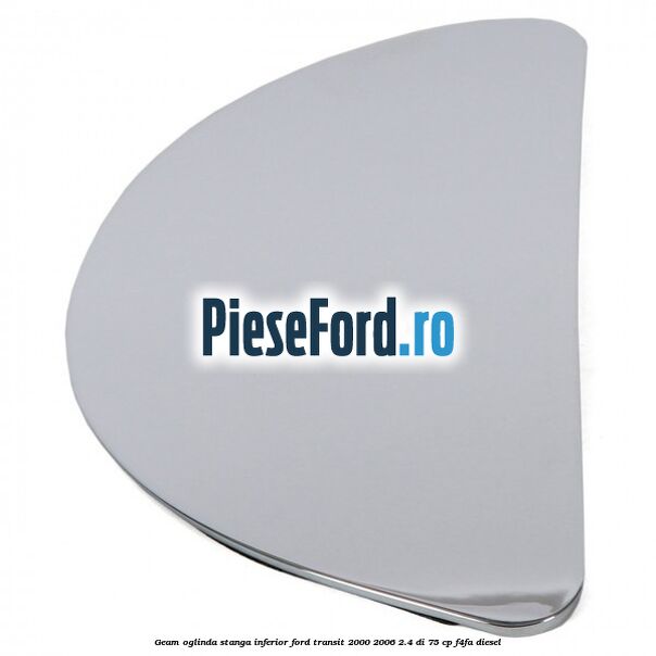 Geam oglinda stanga inferior Ford Transit 2000-2006 2.4 DI 75 cp F4FA diesel