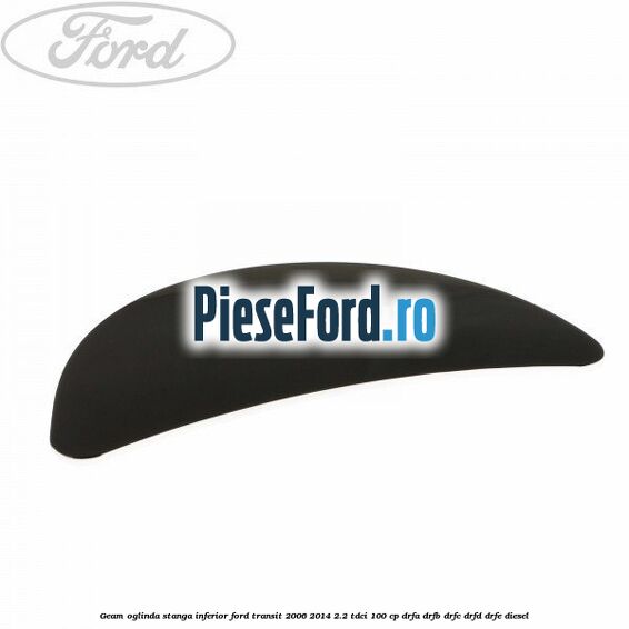 Geam oglinda stanga inferior Ford Transit 2006-2014 2.2 TDCi 100 cp DRFA, DRFB, DRFC, DRFD, DRFE diesel