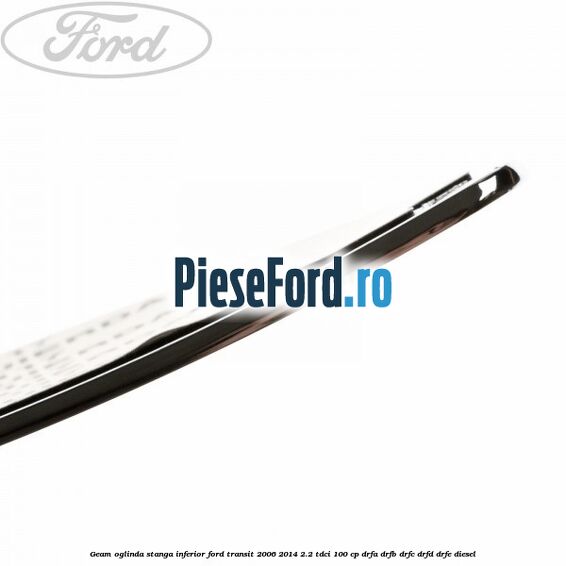 Geam oglinda stanga inferior Ford Transit 2006-2014 2.2 TDCi 100 cp DRFA, DRFB, DRFC, DRFD, DRFE diesel
