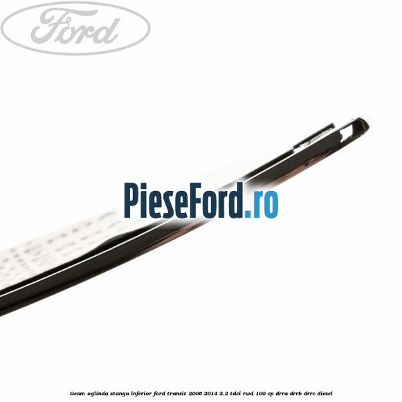 Geam oglinda stanga inferior Ford Transit 2006-2014 2.2 TDCi RWD 100 cp DRRA, DRRB, DRRC diesel