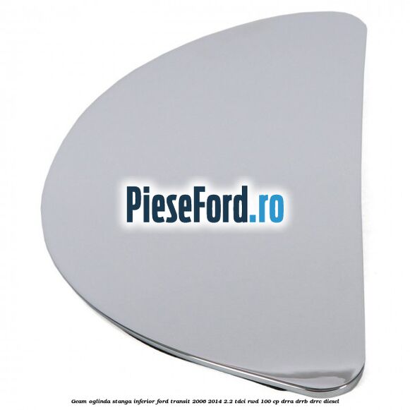 Geam oglinda stanga inferior Ford Transit 2006-2014 2.2 TDCi RWD 100 cp DRRA, DRRB, DRRC diesel