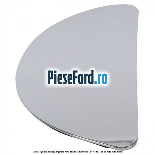 Geam oglinda stanga inferior Ford Transit 2006-2014 2.4 TDCi 115 cp JXFA, JXFC diesel