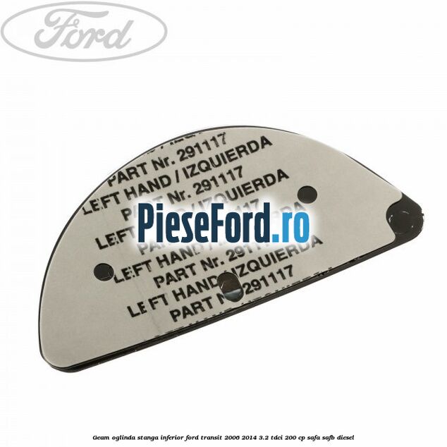 Geam oglinda stanga inferior Ford Transit 2006-2014 3.2 TDCi 200 cp SAFA, SAFB diesel