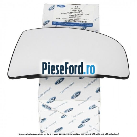 Geam oglinda stanga inferior Ford Transit 2014-2018 2.0 EcoBlue 105 cp BJFA, BJFB, YLF6, YLFA, YLFB, YLFS diesel