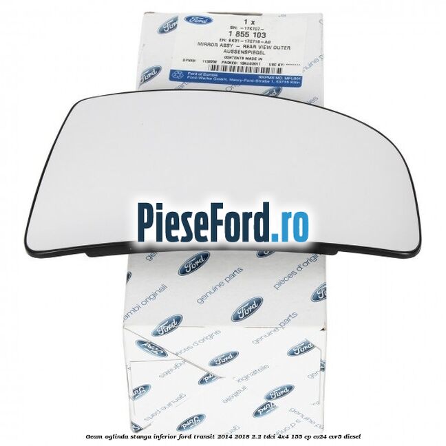 Geam oglinda stanga inferior Ford Transit 2014-2018 2.2 TDCi 4x4 155 cp Geam oglinda stanga inferior Ford Transit 2014-2018 2.2 TDCi 4x4 155 cp CV24, CVR5 diesel