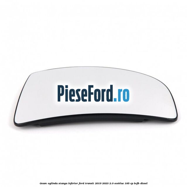 Geam oglinda stanga inferior Ford Transit 2019-2023 2.0 EcoBlue 185 cp Geam oglinda stanga inferior Ford Transit 2019-2023 2.0 EcoBlue 185 cp BCFB diesel