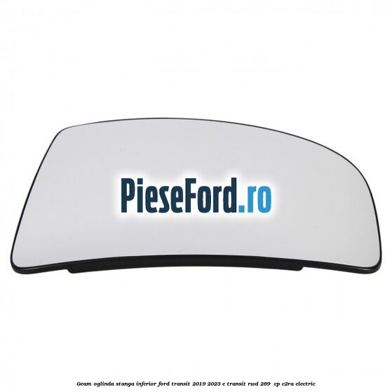 Geam oglinda stanga inferior Ford Transit 2019-2023 E-TRANSIT RWD 269  cp C2RA electric