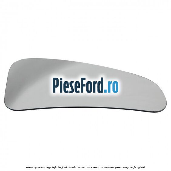 Geam oglinda stanga inferior Ford Transit Custom 2019-2023 1.0 EcoBoost PHEV 125 cp Geam oglinda stanga inferior Ford Transit Custom 2019-2023 1.0 EcoBoost PHEV 125 cp M1FA Hybrid