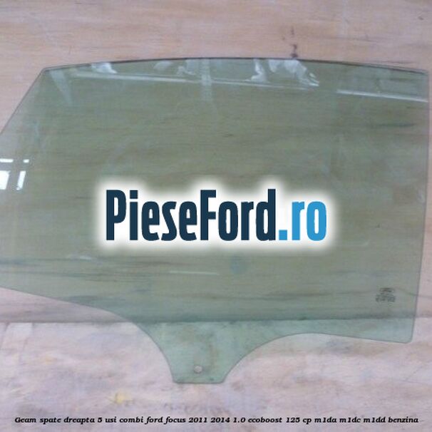 Geam spate dreapta, 5 usi combi Ford Focus 2011-2014 1.0 EcoBoost 125 cp M1DA, M1DC, M1DD benzina