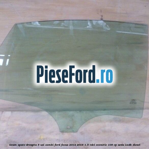 Geam spate dreapta, 5 usi combi Ford Focus 2014-2018 1.5 TDCi ECOnetic 105 cp AEDA, XXDB diesel