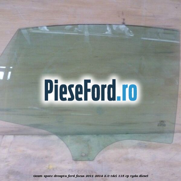 Geam spate dreapta Ford Focus 2011-2014 2.0 TDCi 115 cp TYDA diesel