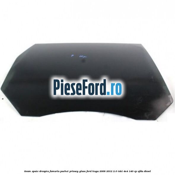 Geam spate, dreapta fumuriu, pachet privacy glass Ford Kuga 2008-2012 2.0 TDCI 4x4 140 cp UFDA diesel