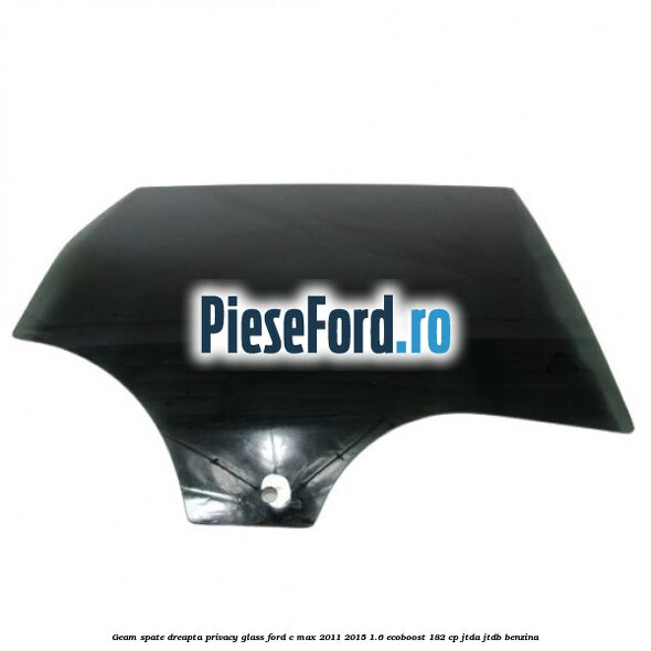 Geam spate dreapta Privacy Glass Ford C-Max 2011-2015 1.6 EcoBoost 182 cp JTDA, JTDB benzina