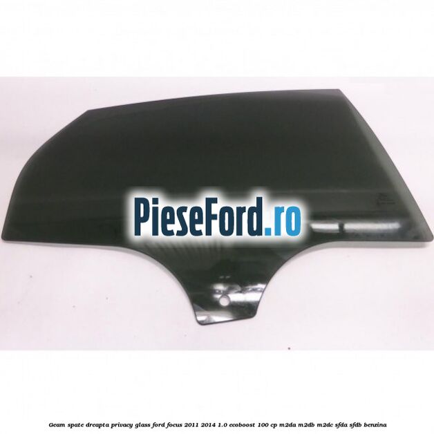 Geam spate dreapta Privacy Glass Ford Focus 2011-2014 1.0 EcoBoost 100 cp M2DA, M2DB, M2DC, SFDA, SFDB benzina
