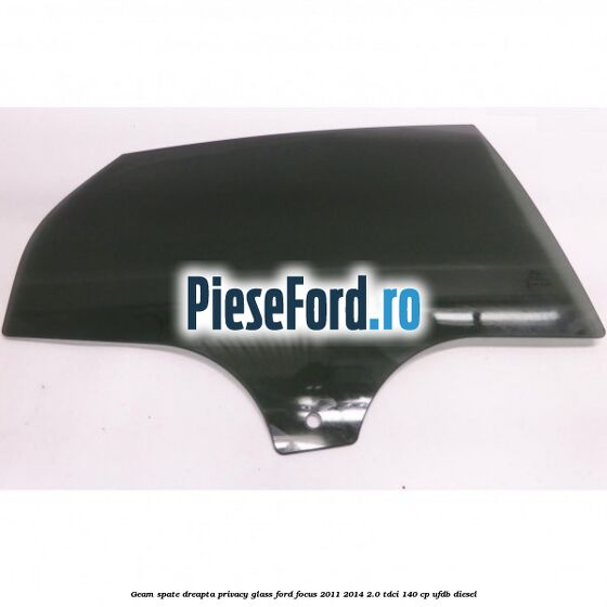 Geam spate dreapta Privacy Glass Ford Focus 2011-2014 2.0 TDCi 140 cp UFDB diesel