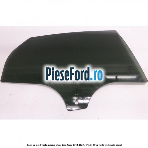 Geam spate dreapta Privacy Glass Ford Focus 2014-2018 1.5 TDCi 95 cp XXDA, XXDC, XXDD diesel