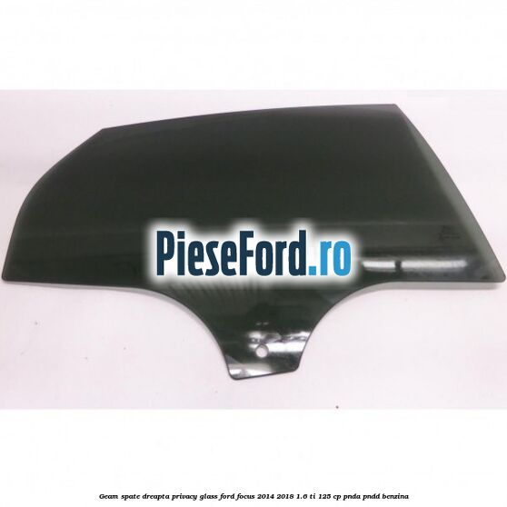 Geam spate dreapta Privacy Glass Ford Focus 2014-2018 1.6 Ti 125 cp PNDA, PNDD benzina