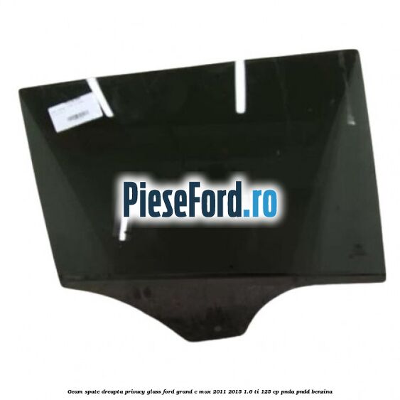 Geam spate dreapta Privacy Glass Ford Grand C-Max 2011-2015 1.6 Ti 125 cp PNDA, PNDD benzina