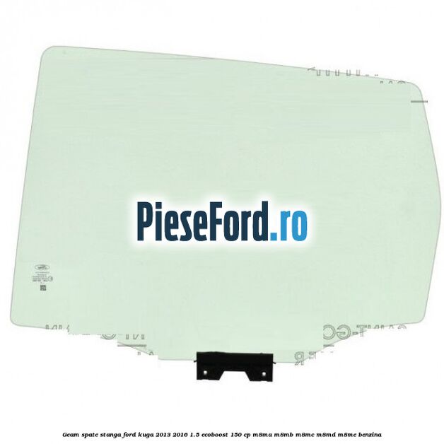 Geam spate stanga Ford Kuga 2013-2016 1.5 EcoBoost 150 cp M8MA, M8MB, M8MC, M8MD, M8ME benzina