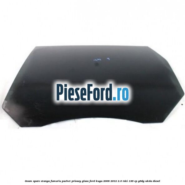 Geam spate, stanga fumuriu, pachet privacy glass Ford Kuga 2008-2012 2.0 TDCi 136 cp G6DG, UKDA diesel