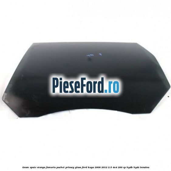 Geam spate, stanga fumuriu, pachet privacy glass Ford Kuga 2008-2012 2.5 4x4 200 cp HYDB, HYDC benzina