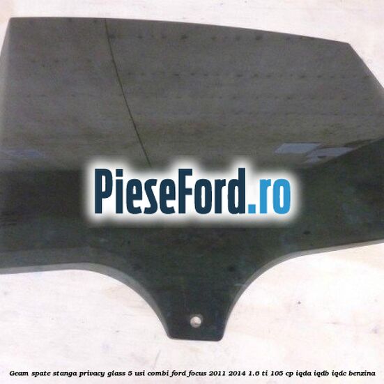 Geam spate stanga Privacy Glass, 5 usi combi Ford Focus 2011-2014 1.6 Ti 105 cp IQDA, IQDB, IQDC benzina