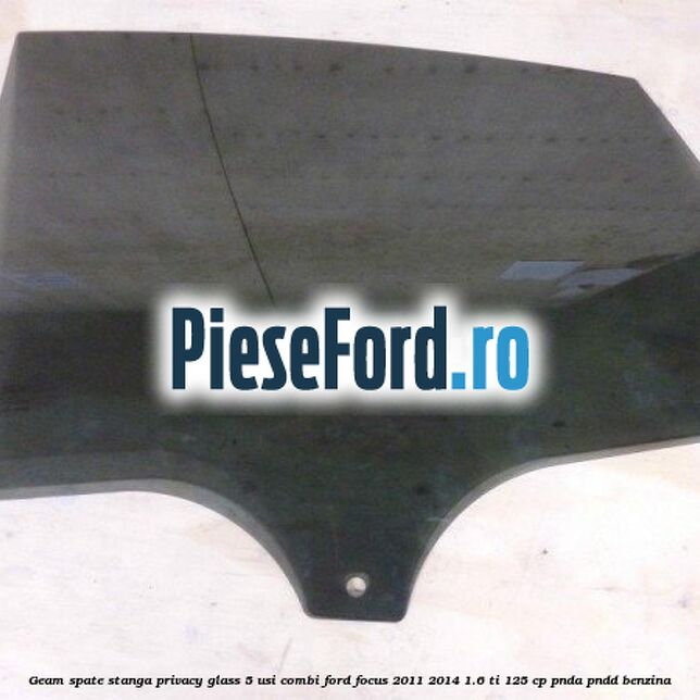 Geam spate stanga Privacy Glass, 5 usi combi Ford Focus 2011-2014 1.6 Ti 125 cp PNDA, PNDD benzina