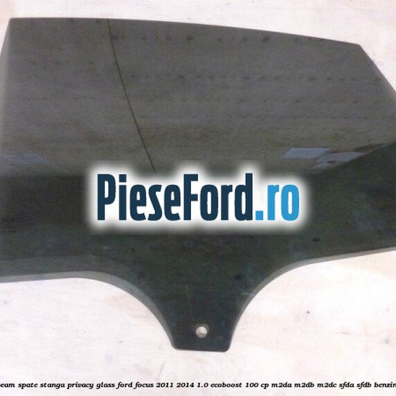 Geam spate stanga Privacy Glass Ford Focus 2011-2014 1.0 EcoBoost 100 cp M2DA, M2DB, M2DC, SFDA, SFDB benzina