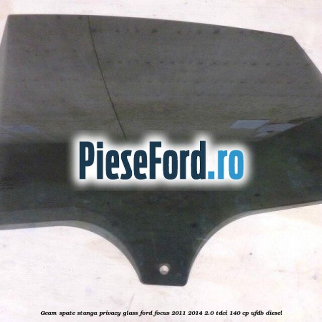 Geam spate stanga Privacy Glass Ford Focus 2011-2014 2.0 TDCi 140 cp UFDB diesel