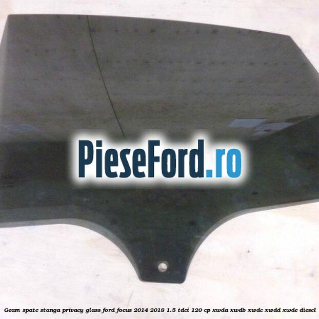 Geam spate stanga Privacy Glass Ford Focus 2014-2018 1.5 TDCi 120 cp Geam spate stanga Privacy Glass Ford Focus 2014-2018 1.5 TDCi 120 cp XWDA, XWDB, XWDC, XWDD, XWDE diesel