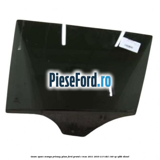 Geam spate stanga Privacy Glass Ford Grand C-Max 2011-2015 2.0 TDCi 140 cp UFDB diesel