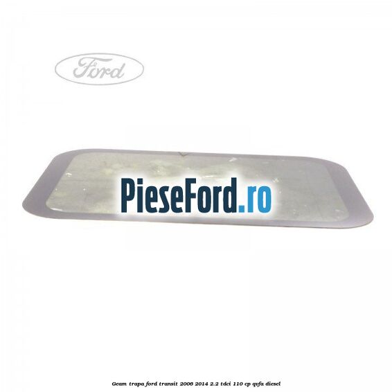 Geam trapa Ford Transit 2006-2014 2.2 TDCi 110 cp QVFA diesel
