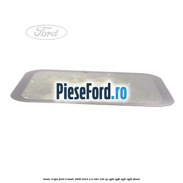 Geam trapa Ford Transit 2006-2014 2.2 TDCi 125 cp CYFA, CYFB, CYFC, CYFD diesel