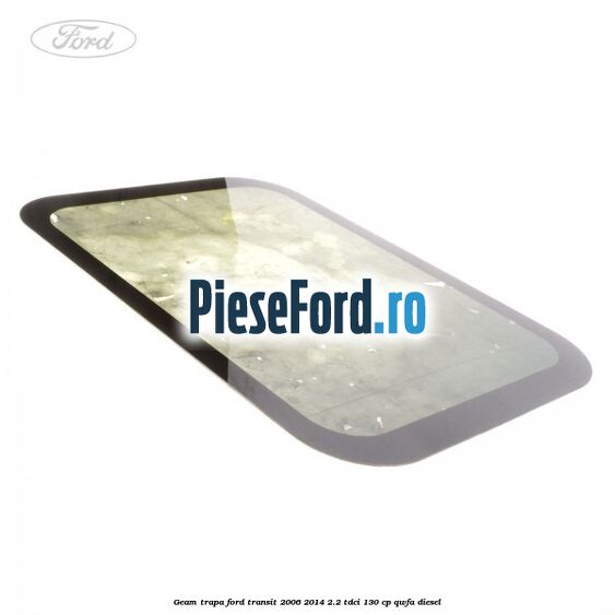 Geam trapa Ford Transit 2006-2014 2.2 TDCi 130 cp Geam trapa Ford Transit 2006-2014 2.2 TDCi 130 cp QWFA diesel
