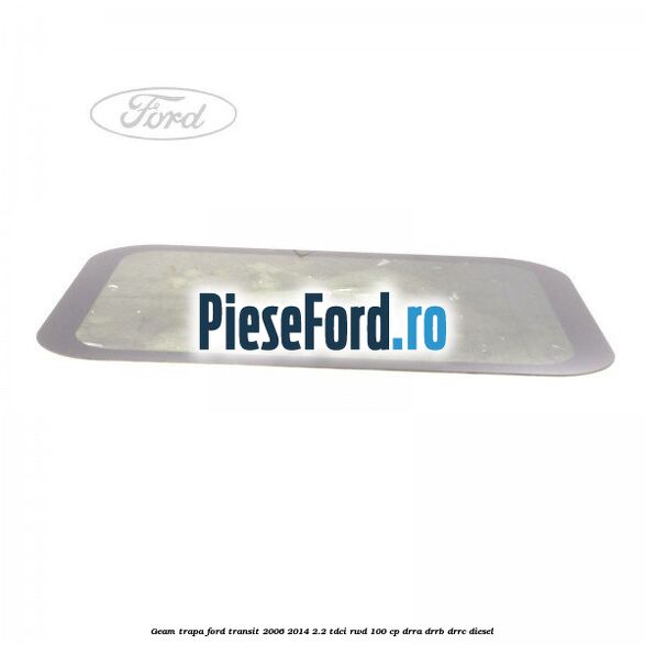 Geam trapa Ford Transit 2006-2014 2.2 TDCi RWD 100 cp DRRA, DRRB, DRRC diesel