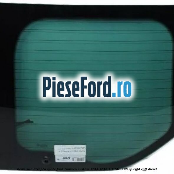 Geam usa dreapta spate Ford Tourneo Custom 2014-2018 2.2 TDCi 125 cp CYF4, CYFF diesel